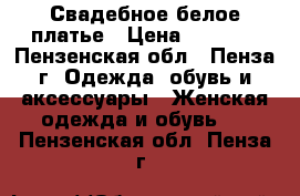 Свадебное белое платье › Цена ­ 2 000 - Пензенская обл., Пенза г. Одежда, обувь и аксессуары » Женская одежда и обувь   . Пензенская обл.,Пенза г.